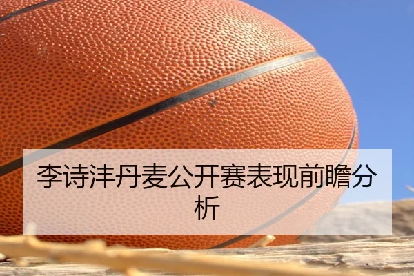 李诗沣丹麦公开赛表现前瞻分析